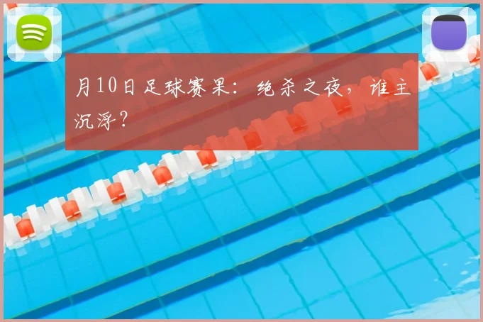 月10日足球赛果：绝杀之夜，谁主沉浮？
