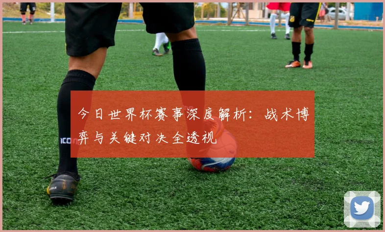 今日世界杯赛事深度解析：战术博弈与关键对决全透视