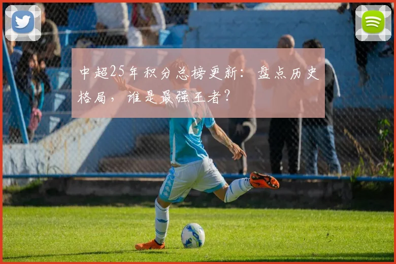 中超25年积分总榜更新:盘点历史格局,谁是最强王者?