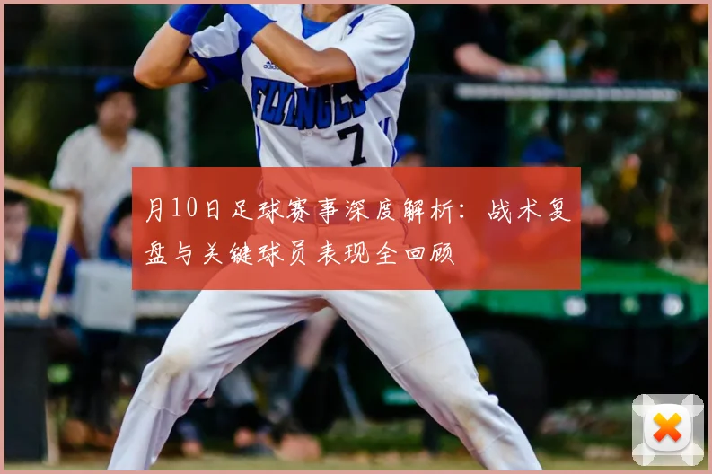 月10日足球赛事深度解析:战术复盘与关键球员表现全回顾