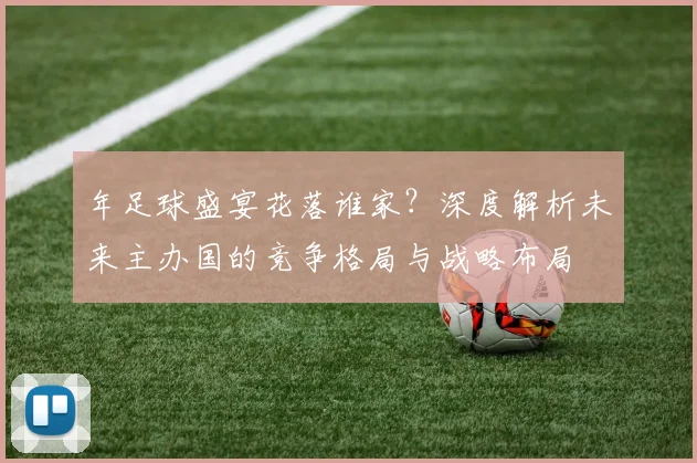 年足球盛宴花落谁家?深度解析未来主办国的竞争格局与战略布局