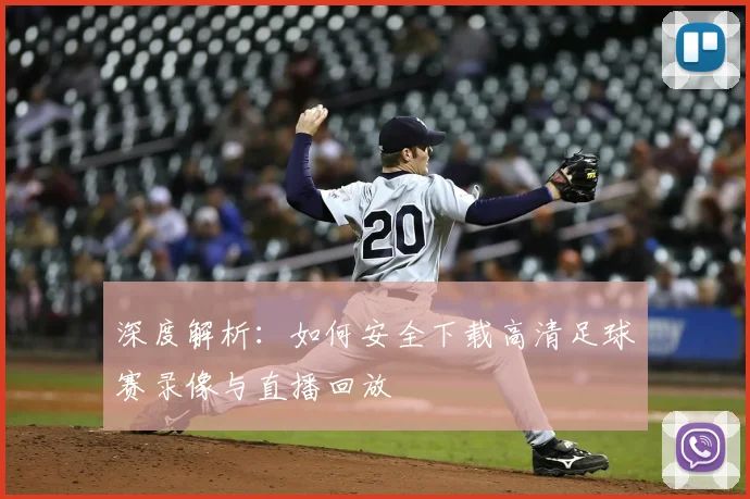 深度解析:如何安全下载高清足球赛录像与直播回放