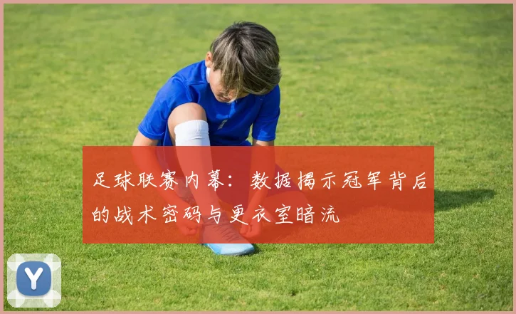 足球联赛内幕:数据揭示冠军背后的战术密码与更衣室暗流