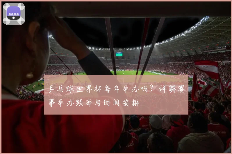 乒乓球世界杯每年举办吗？详解赛事举办频率与时间安排