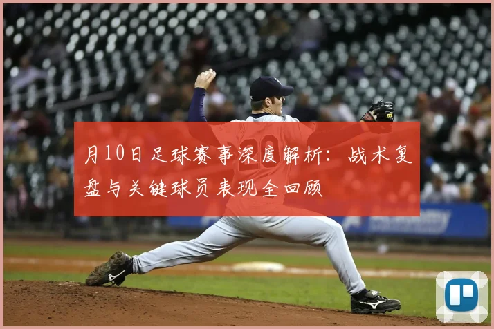 月10日足球赛事深度解析:战术复盘与关键球员表现全回顾