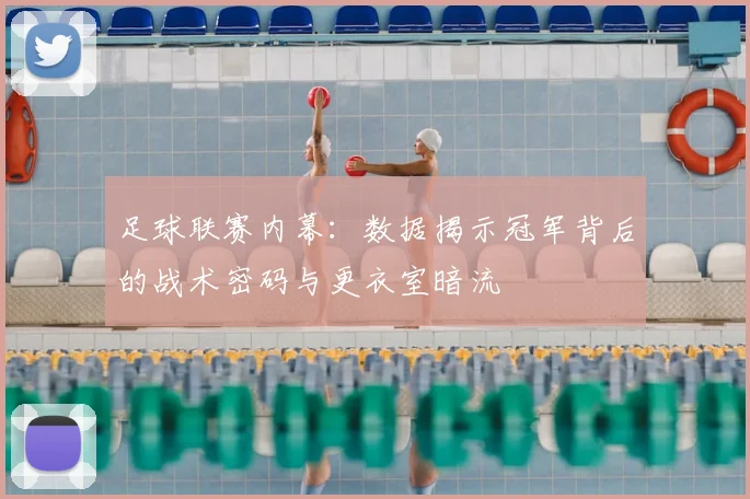 足球联赛内幕:数据揭示冠军背后的战术密码与更衣室暗流