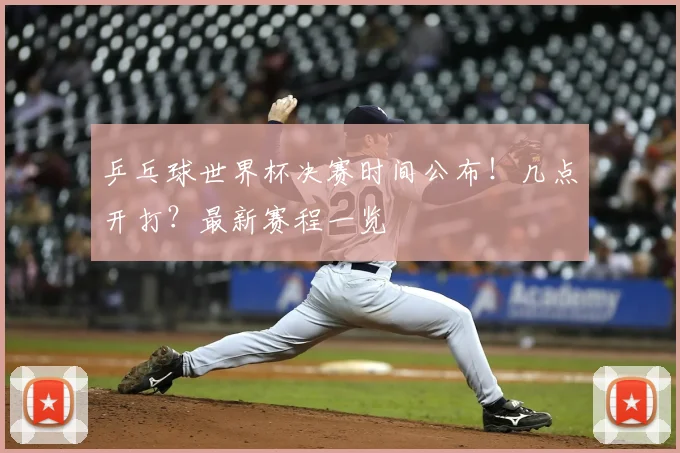 乒乓球世界杯决赛时间公布!几点开打?最新赛程一览