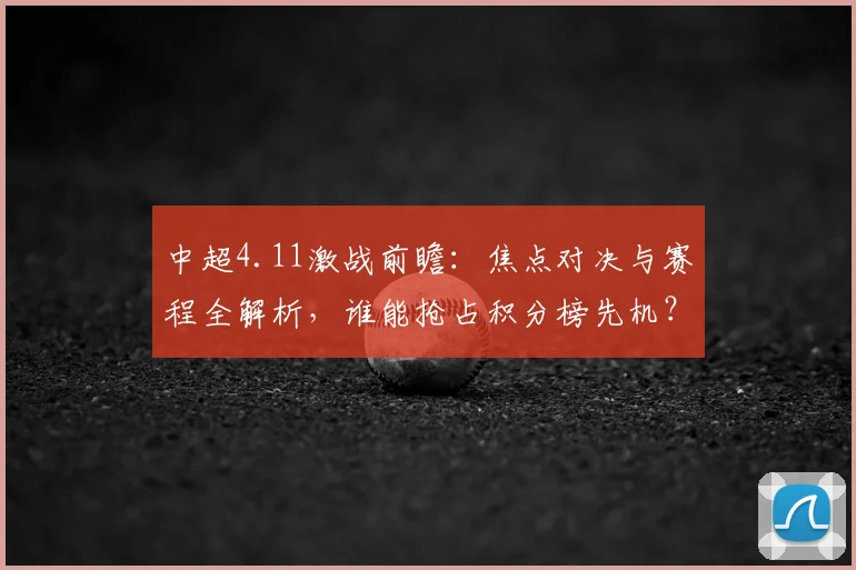 中超4.11激战前瞻：焦点对决与赛程全解析，谁能抢占积分榜先机？