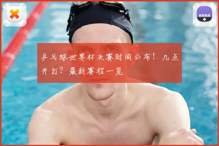 乒乓球世界杯决赛时间公布!几点开打?最新赛程一览