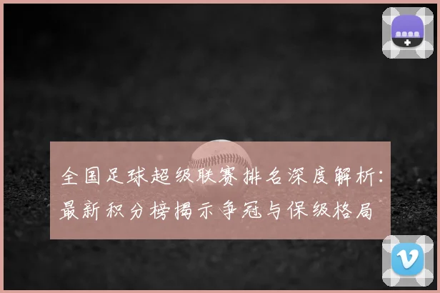 全国足球超级联赛排名深度解析:最新积分榜揭示争冠与保级格局
