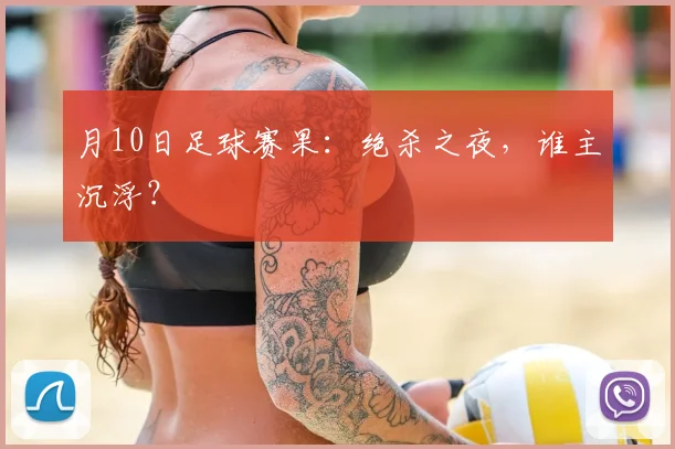 月10日足球赛果：绝杀之夜，谁主沉浮？