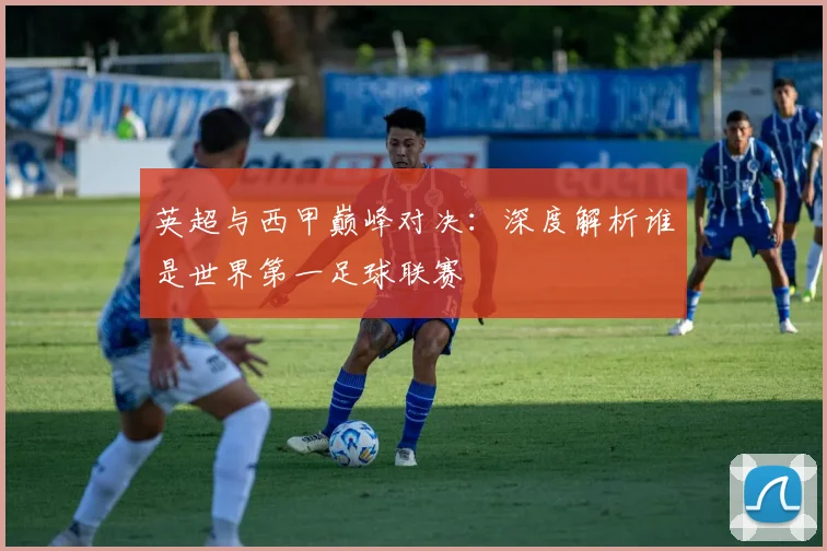 英超与西甲巅峰对决:深度解析谁是世界第一足球联赛