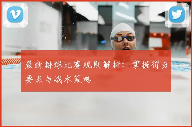 最新排球比赛规则解析:掌握得分要点与战术策略