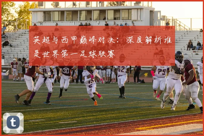 英超与西甲巅峰对决：深度解析谁是世界第一足球联赛