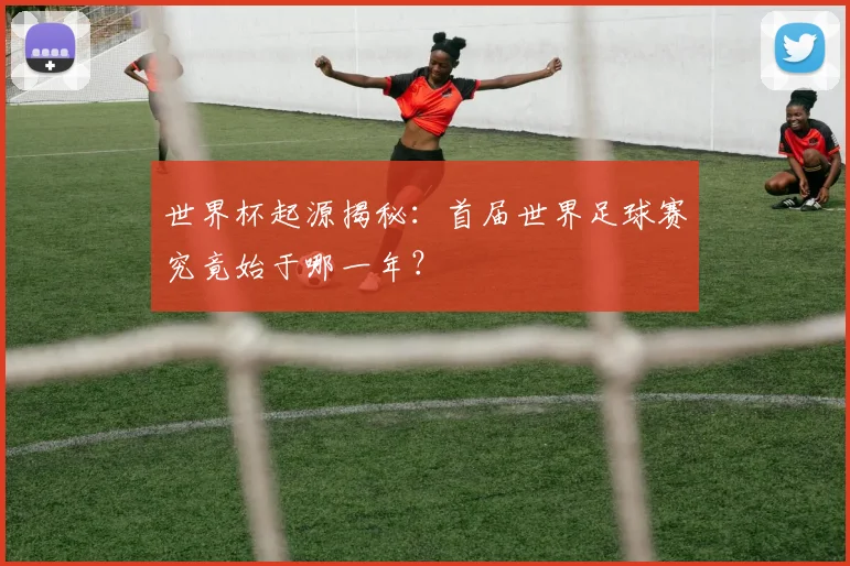 世界杯起源揭秘：首届世界足球赛究竟始于哪一年？