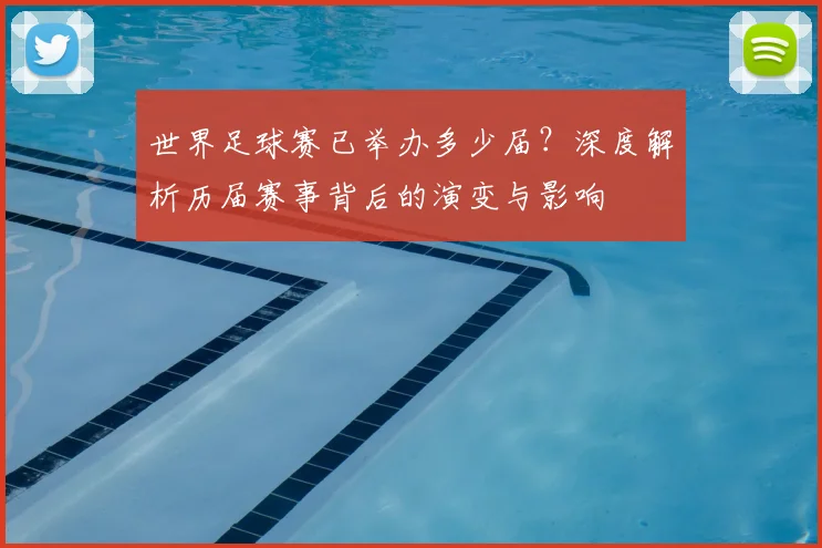 世界足球赛已举办多少届？深度解析历届赛事背后的演变与影响