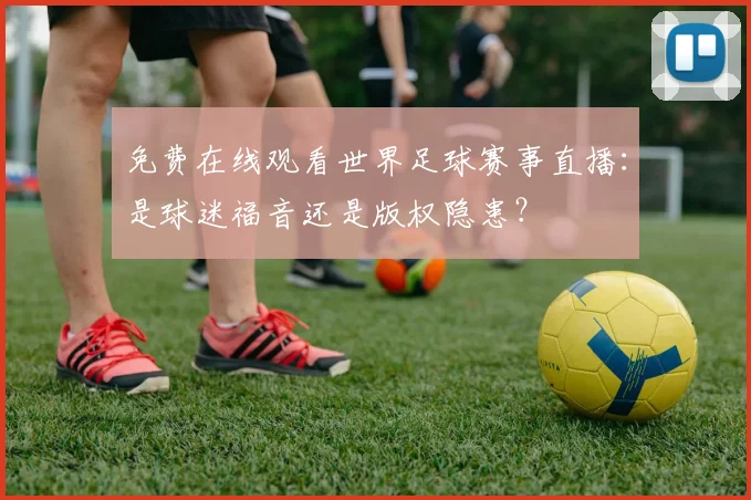 免费在线观看世界足球赛事直播:是球迷福音还是版权隐患?